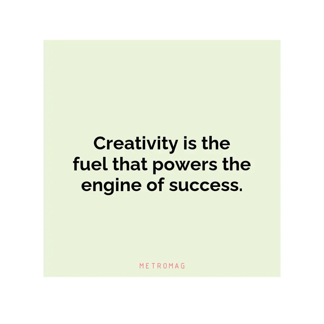 Creativity is the fuel that powers the engine of success.