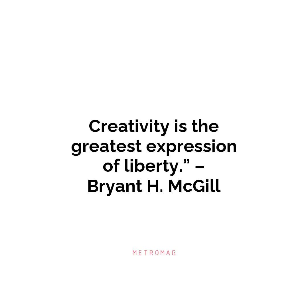 Creativity is the greatest expression of liberty.” – Bryant H. McGill
