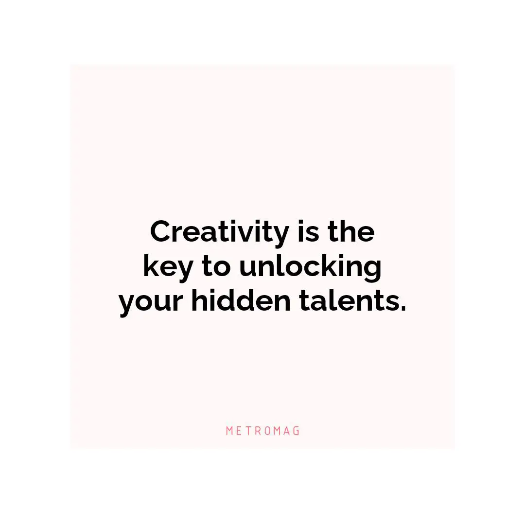 Creativity is the key to unlocking your hidden talents.