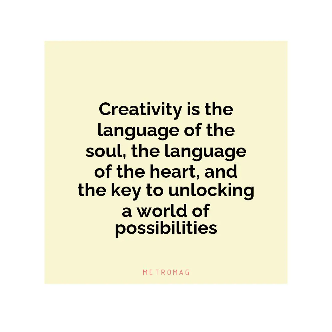 Creativity is the language of the soul, the language of the heart, and the key to unlocking a world of possibilities