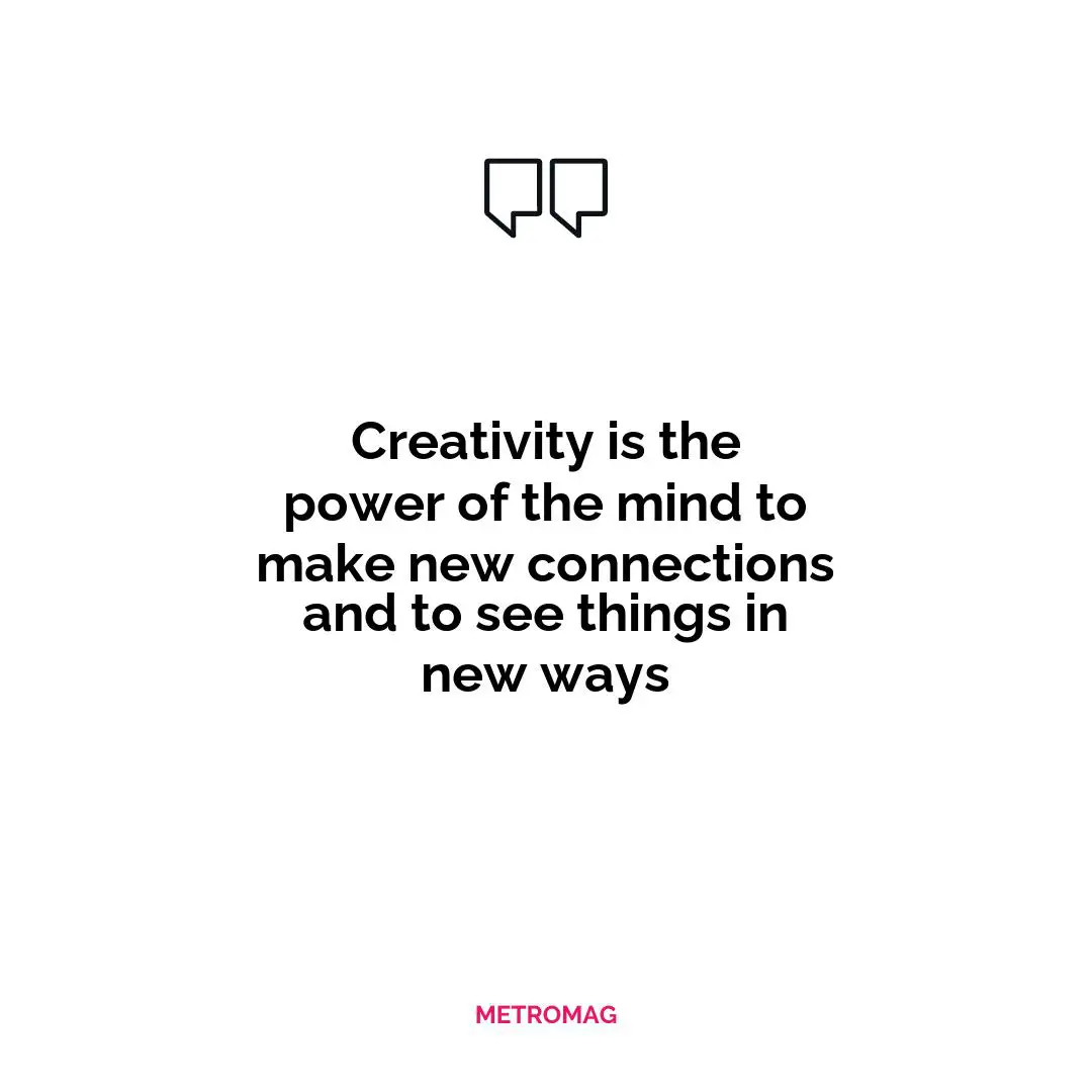 Creativity is the power of the mind to make new connections and to see things in new ways