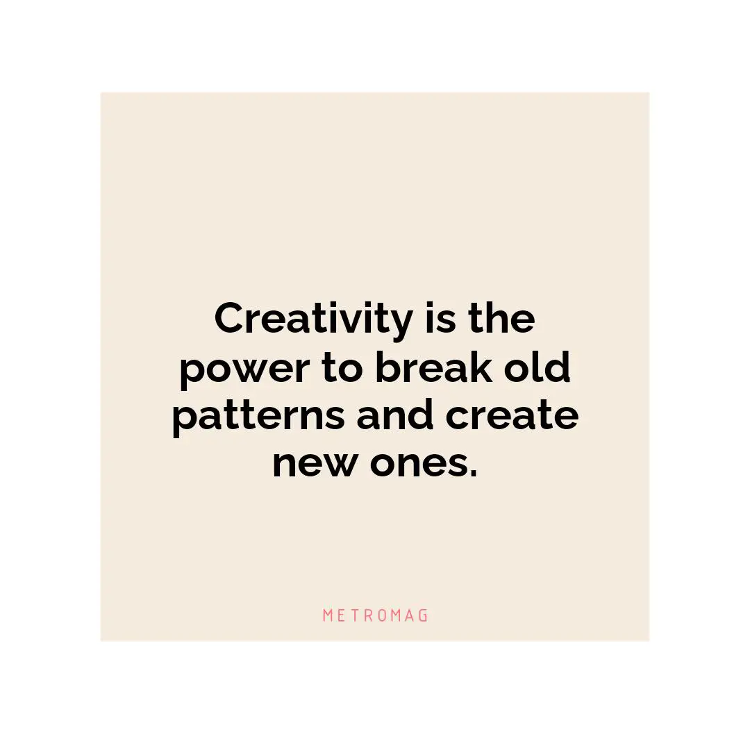 Creativity is the power to break old patterns and create new ones.