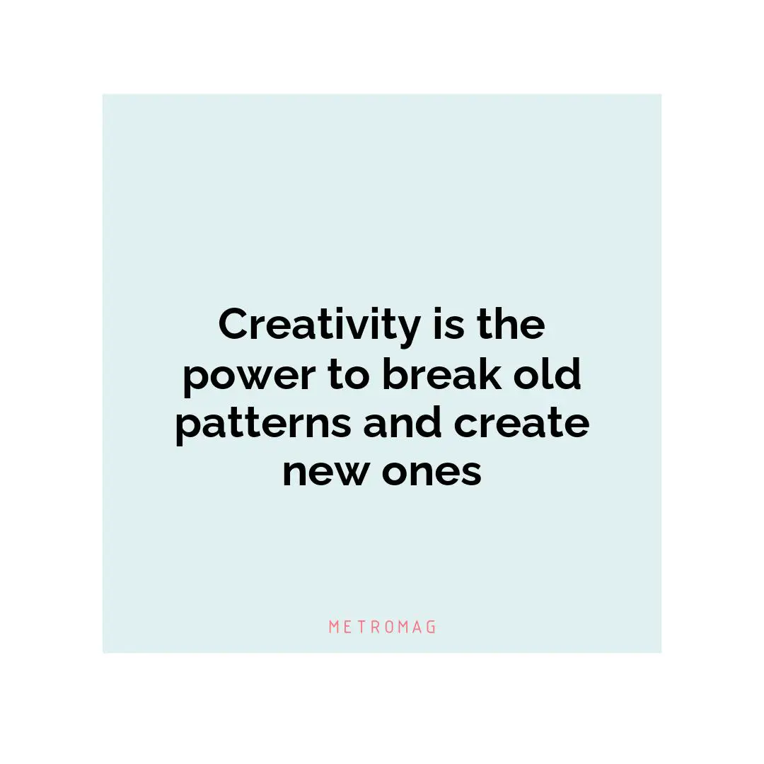 Creativity is the power to break old patterns and create new ones