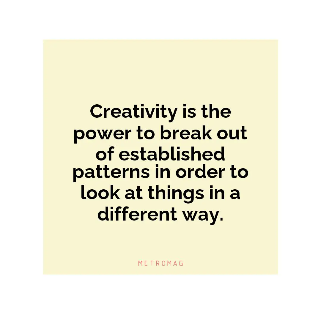 Creativity is the power to break out of established patterns in order to look at things in a different way.