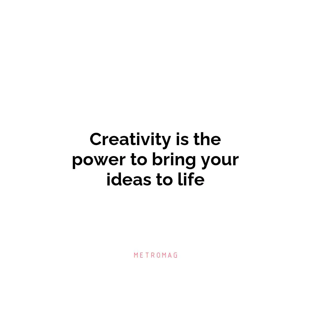 Creativity is the power to bring your ideas to life