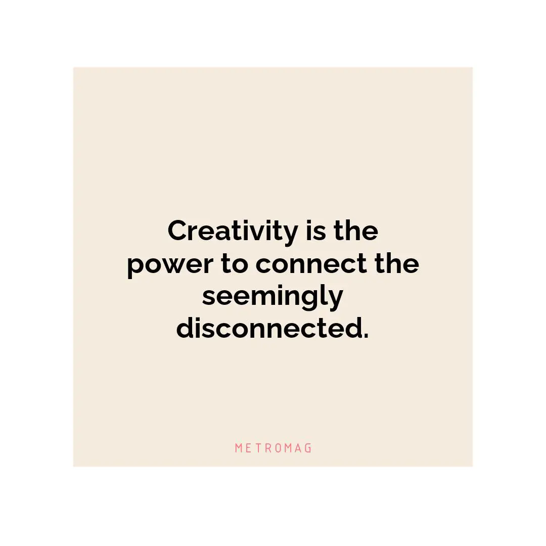 Creativity is the power to connect the seemingly disconnected.