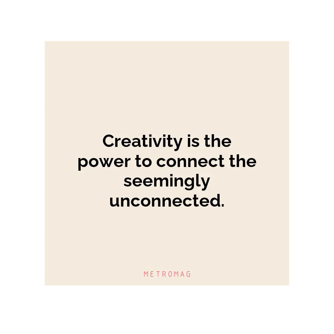Creativity is the power to connect the seemingly unconnected.