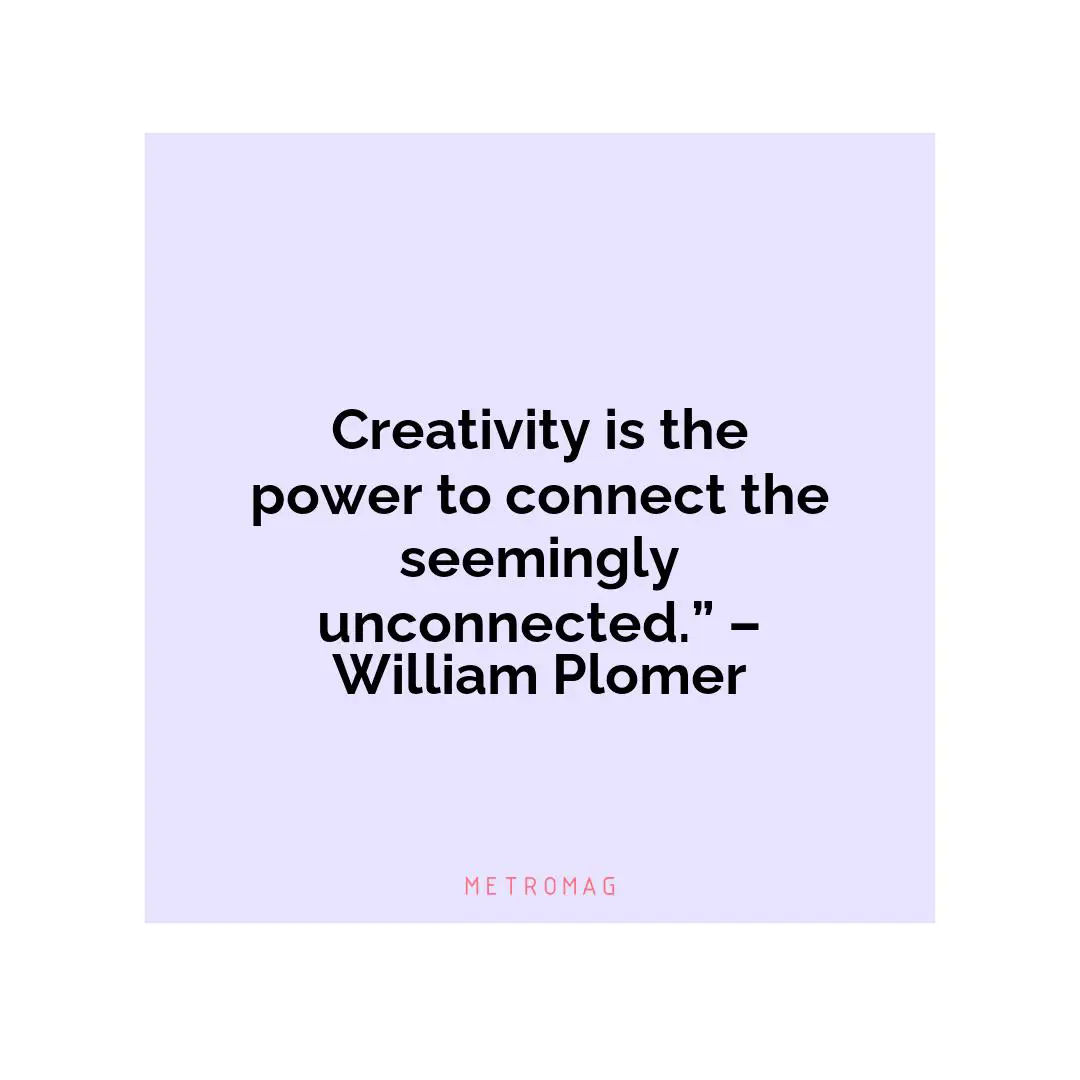 Creativity is the power to connect the seemingly unconnected.” – William Plomer