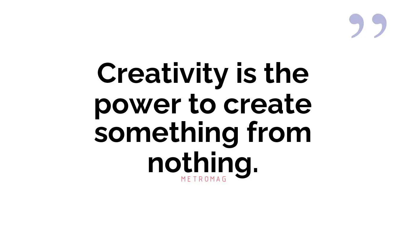 Creativity is the power to create something from nothing.