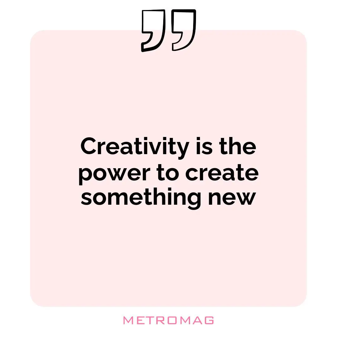 Creativity is the power to create something new