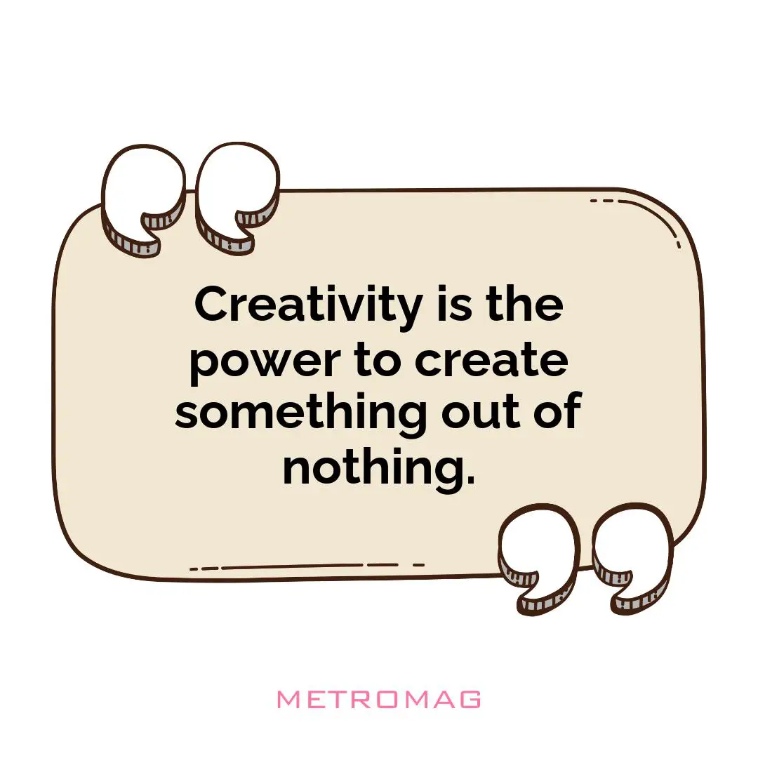 Creativity is the power to create something out of nothing.