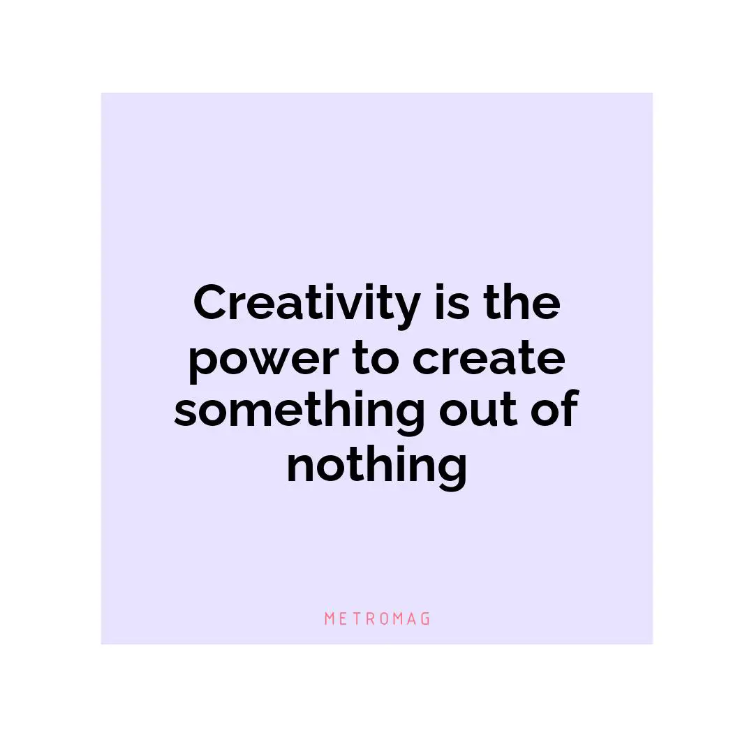 Creativity is the power to create something out of nothing
