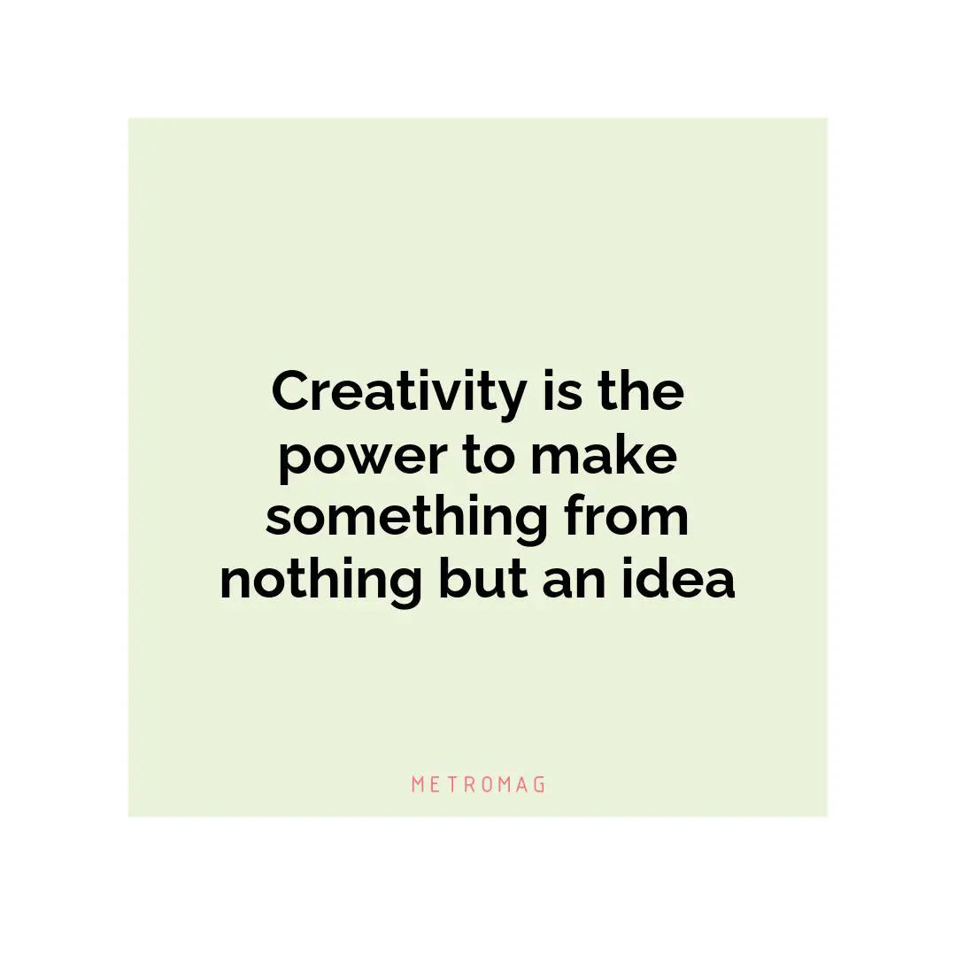 Creativity is the power to make something from nothing but an idea