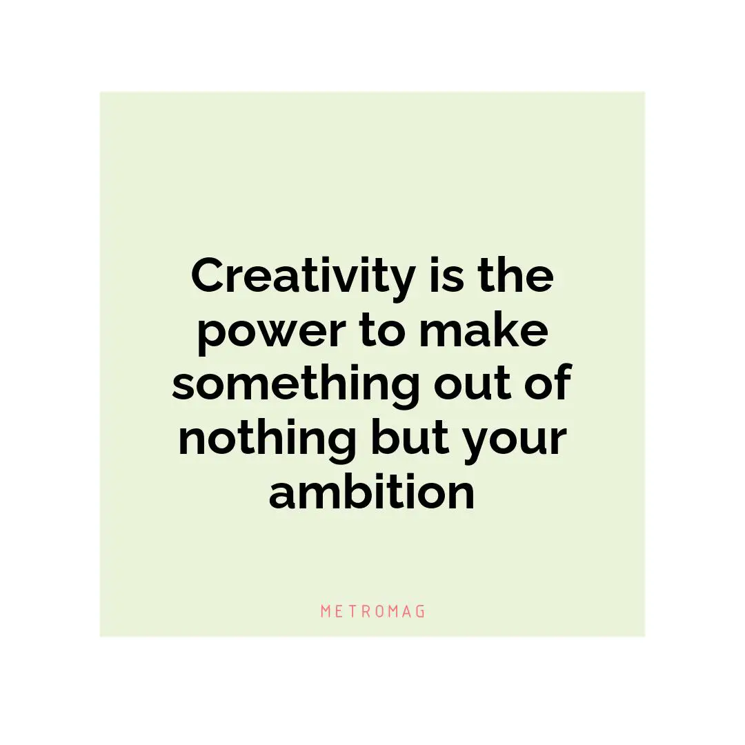 Creativity is the power to make something out of nothing but your ambition