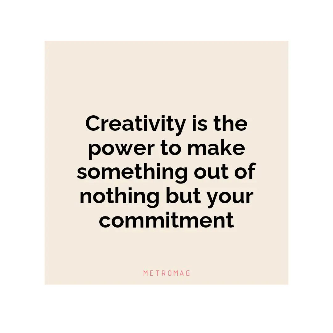Creativity is the power to make something out of nothing but your commitment