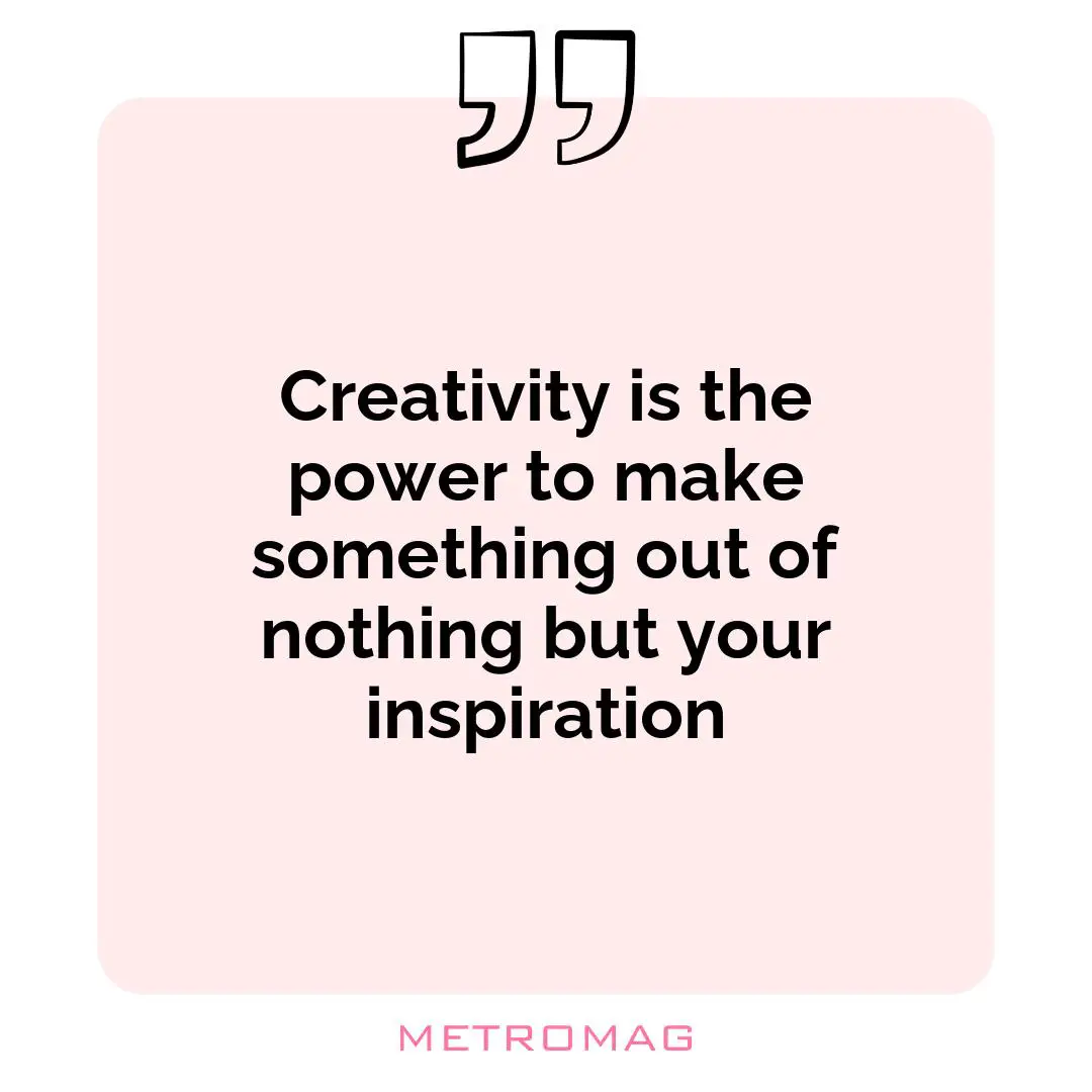 Creativity is the power to make something out of nothing but your inspiration