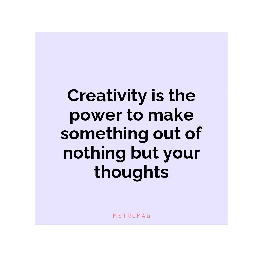 Creativity is the power to make something out of nothing but your thoughts