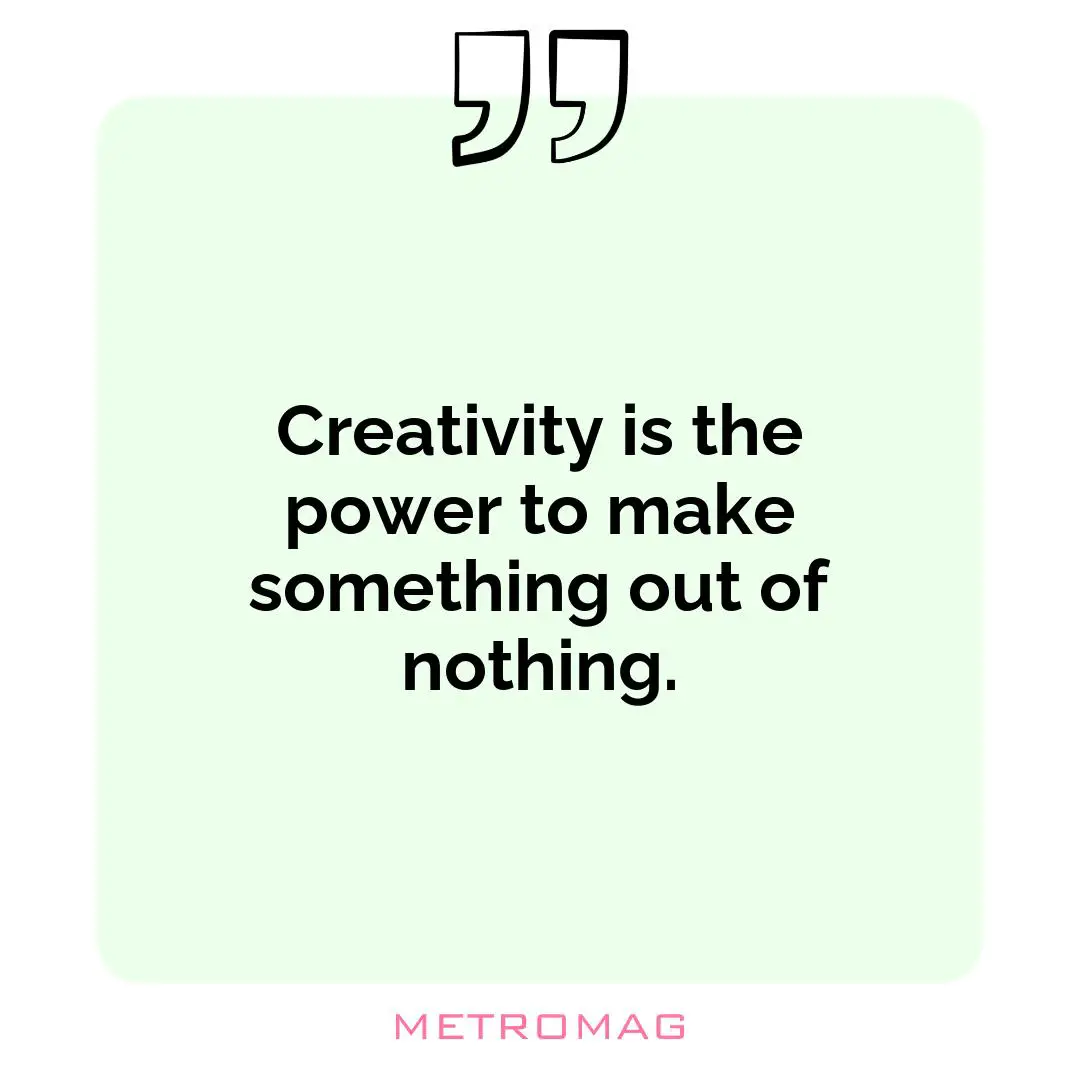 Creativity is the power to make something out of nothing.