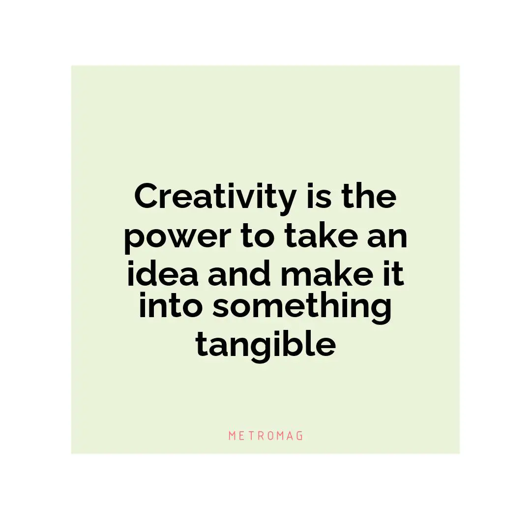 Creativity is the power to take an idea and make it into something tangible