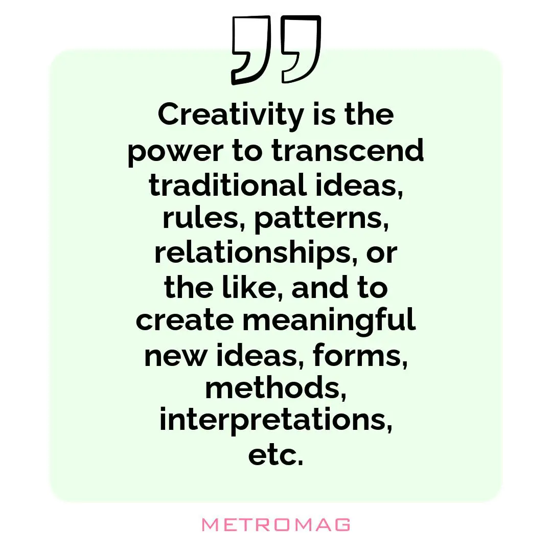 Creativity is the power to transcend traditional ideas, rules, patterns, relationships, or the like, and to create meaningful new ideas, forms, methods, interpretations, etc.