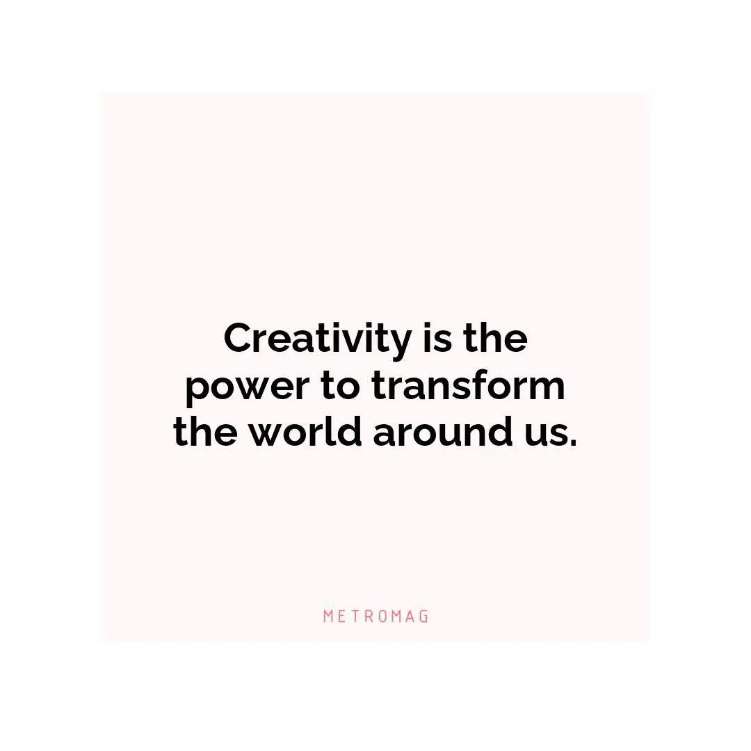 Creativity is the power to transform the world around us.