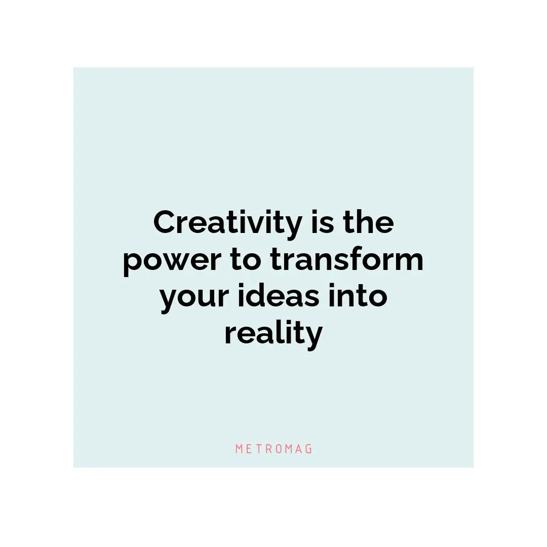 Creativity is the power to transform your ideas into reality