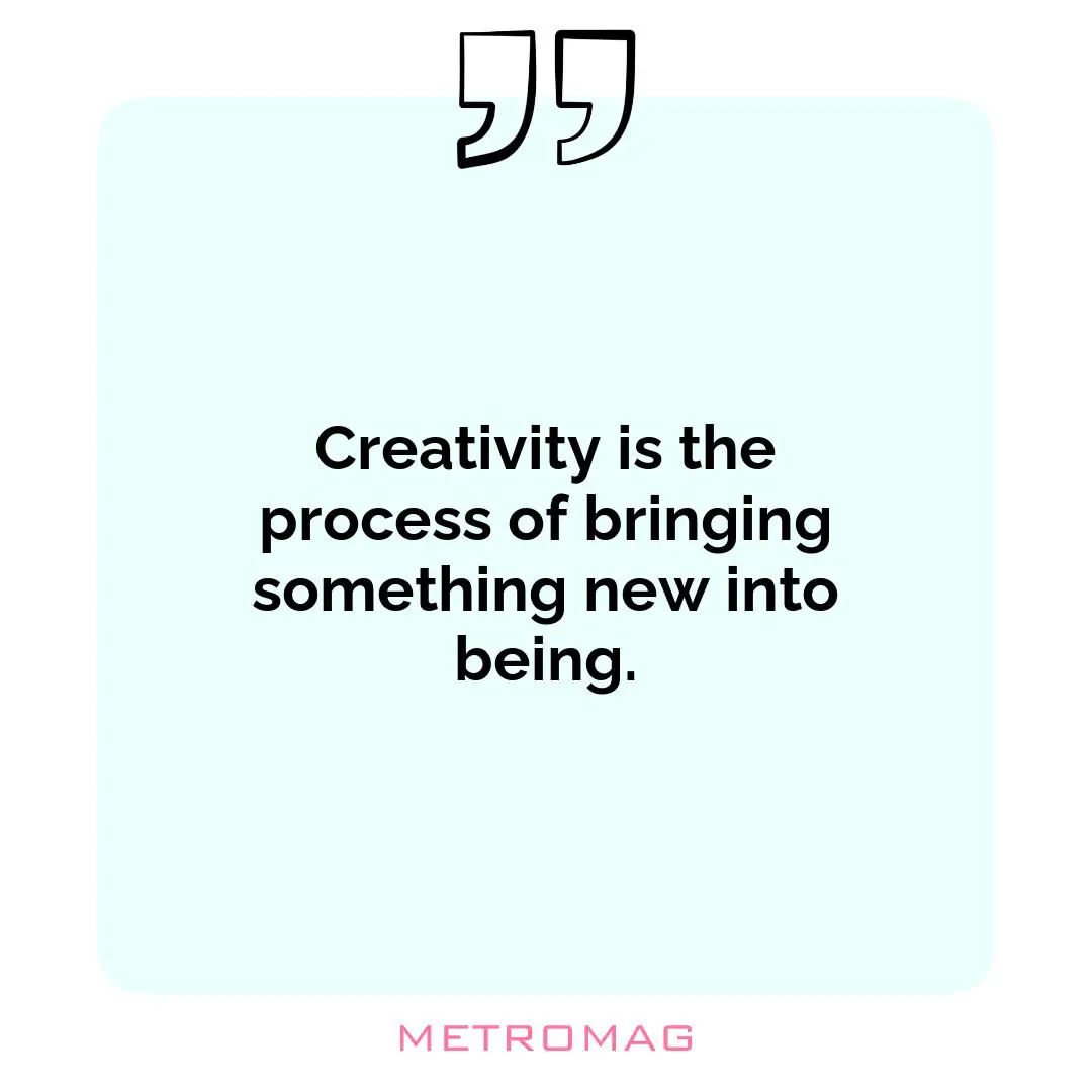 Creativity is the process of bringing something new into being.