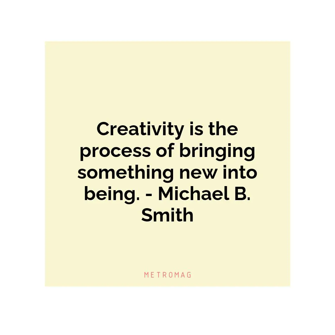 Creativity is the process of bringing something new into being. - Michael B. Smith