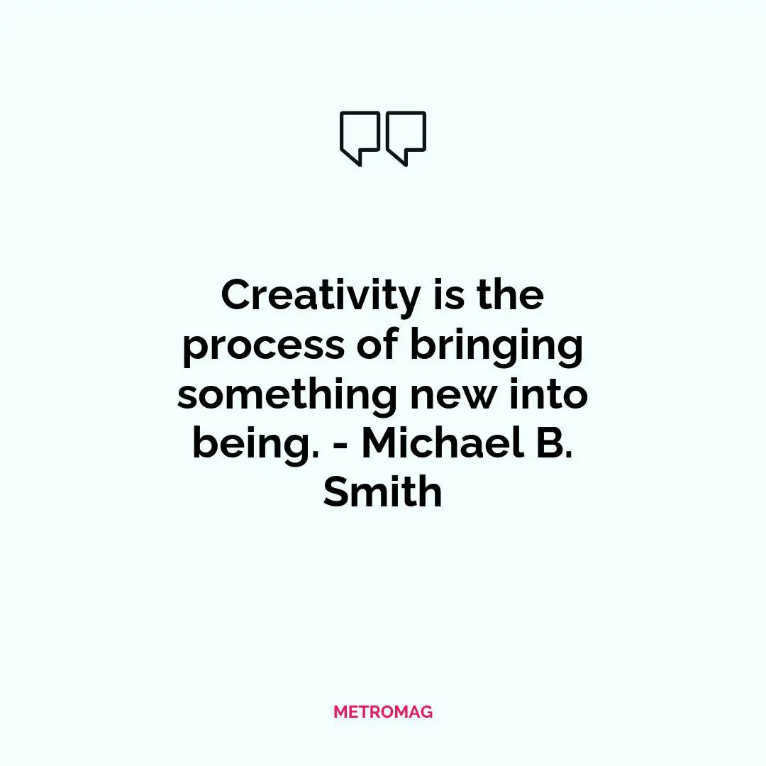 Creativity is the process of bringing something new into being. - Michael B. Smith
