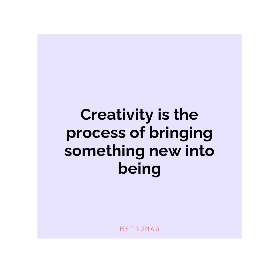 Creativity is the process of bringing something new into being