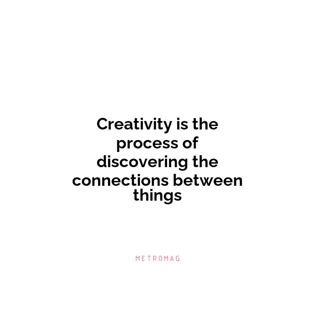 Creativity is the process of discovering the connections between things