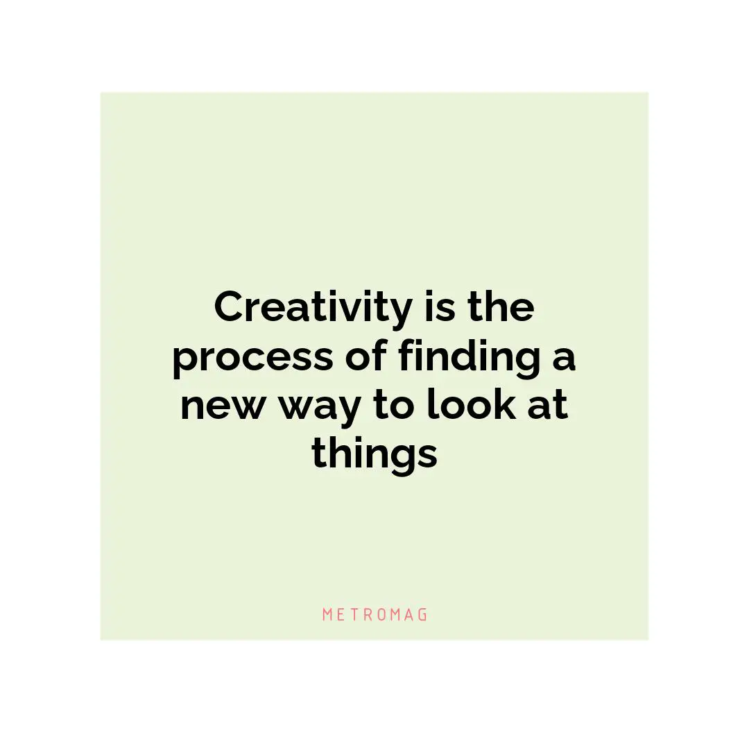 Creativity is the process of finding a new way to look at things