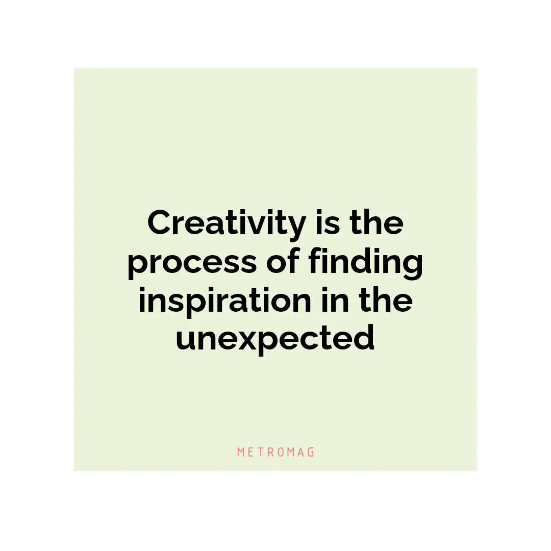 Creativity is the process of finding inspiration in the unexpected