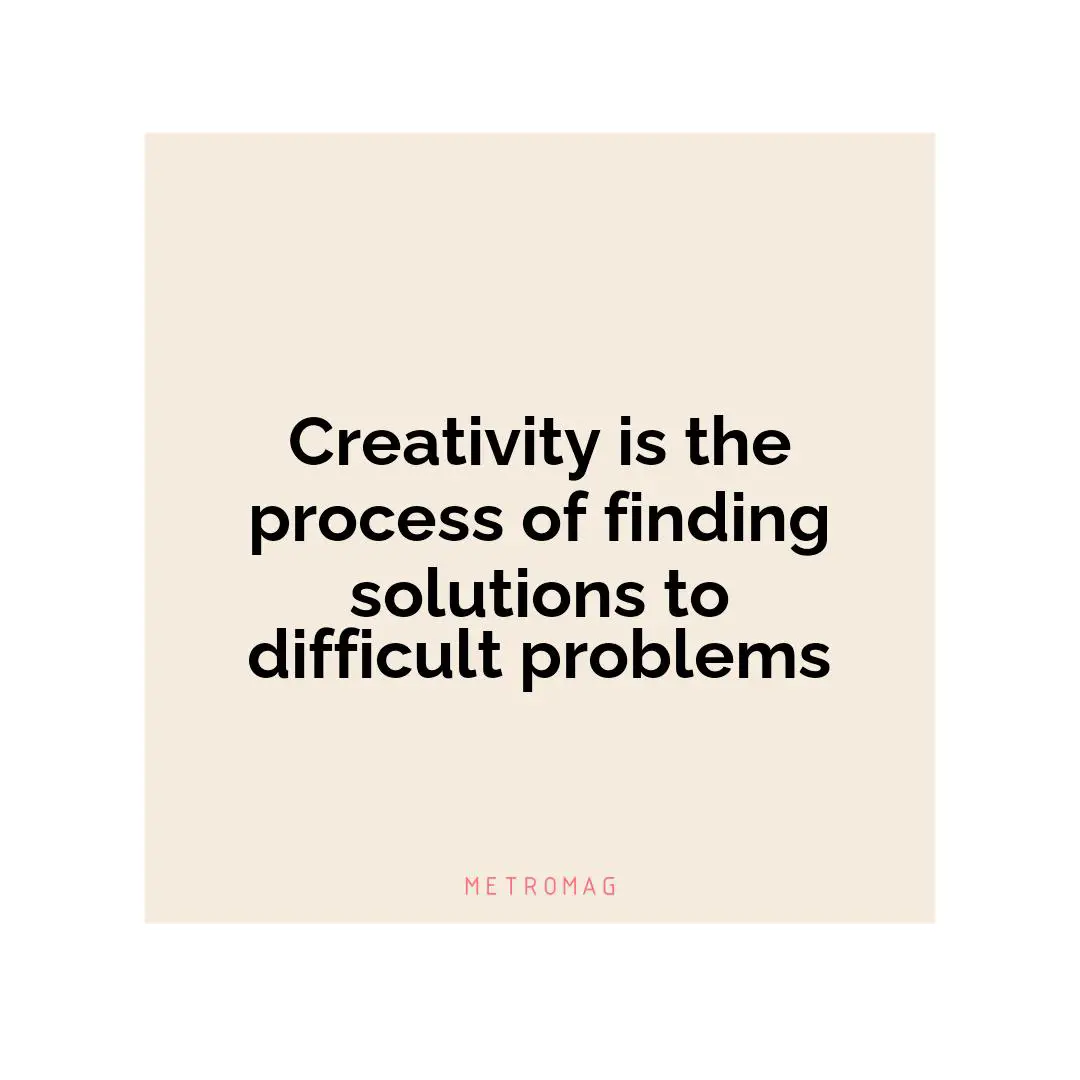 Creativity is the process of finding solutions to difficult problems