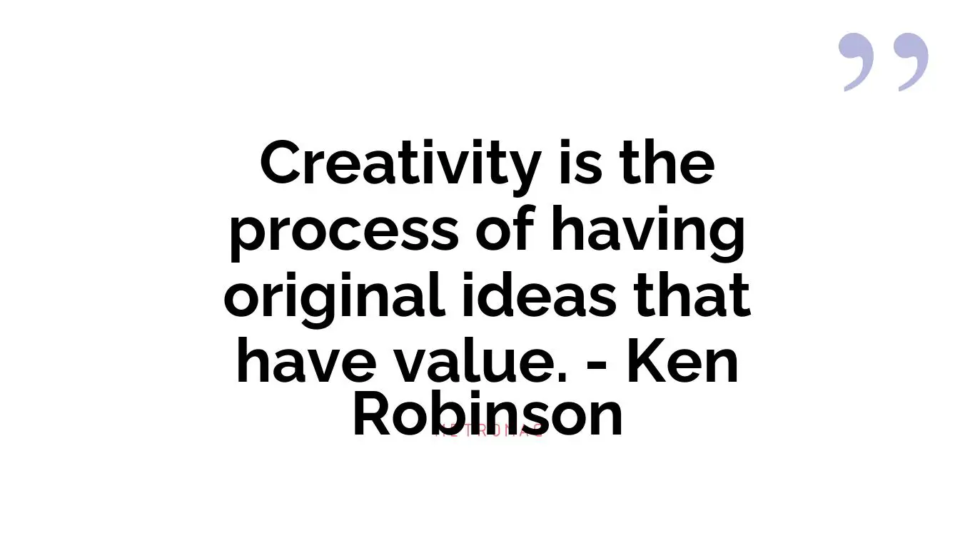 Creativity is the process of having original ideas that have value. - Ken Robinson