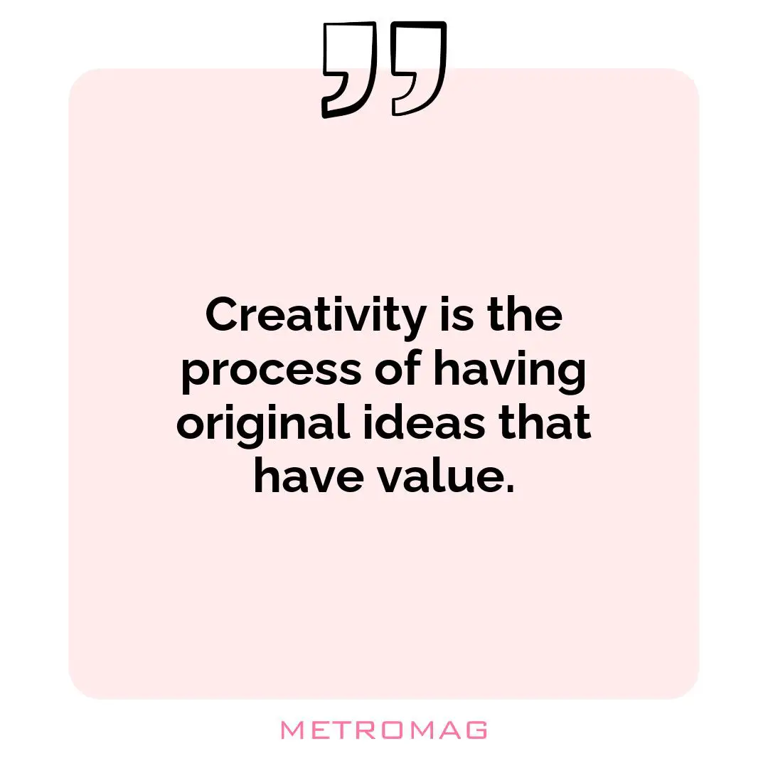 Creativity is the process of having original ideas that have value.
