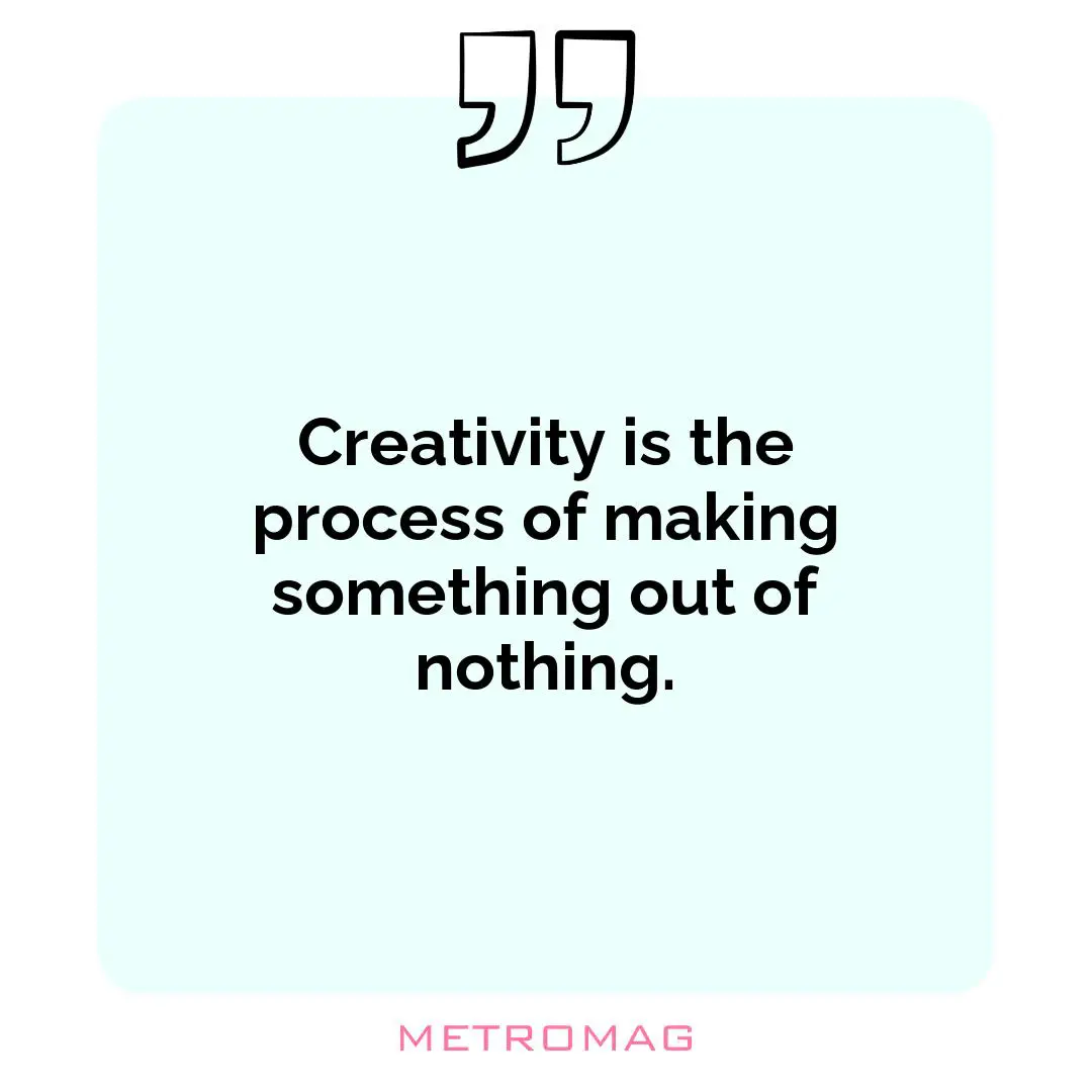 Creativity is the process of making something out of nothing.