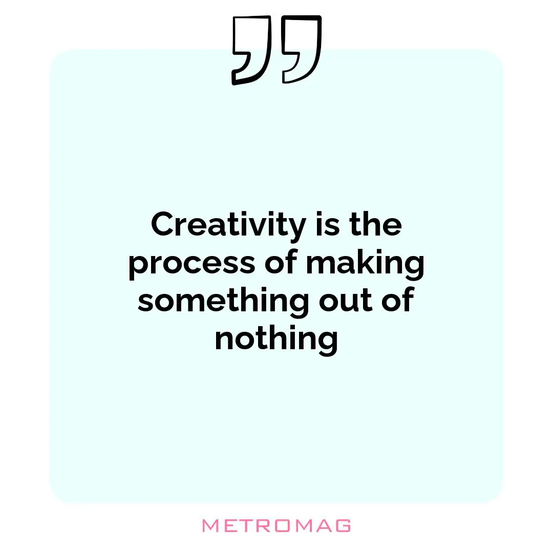Creativity is the process of making something out of nothing