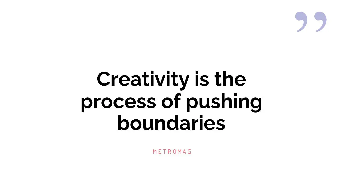 Creativity is the process of pushing boundaries