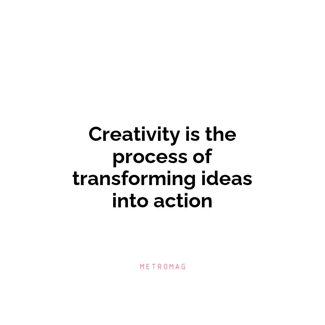 Creativity is the process of transforming ideas into action