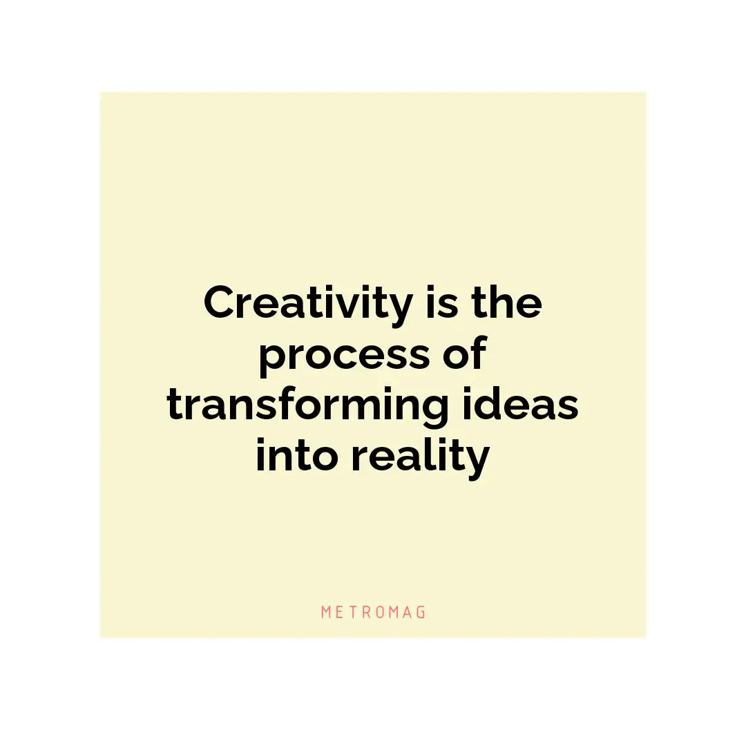 Creativity is the process of transforming ideas into reality