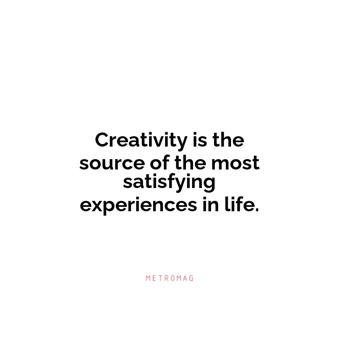Creativity is the source of the most satisfying experiences in life.