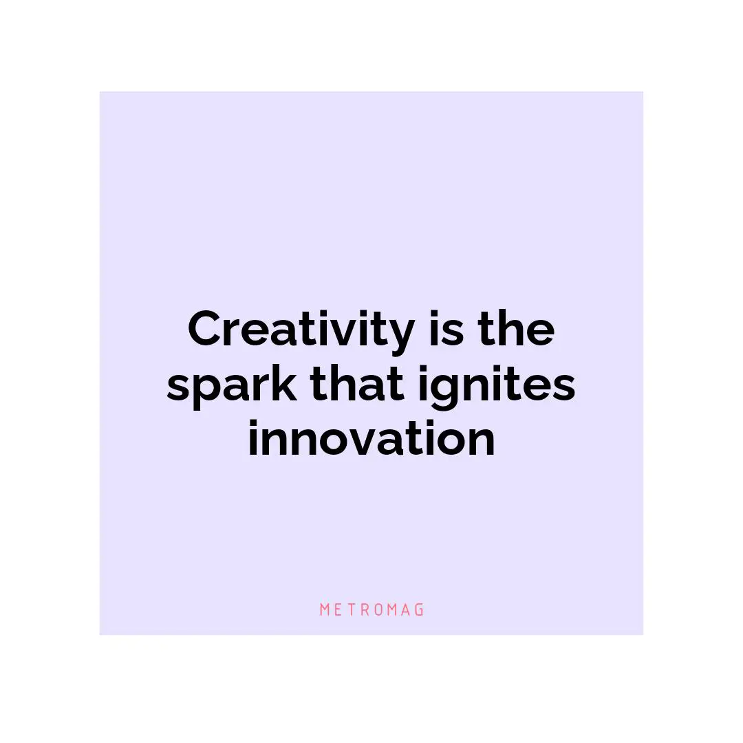 Creativity is the spark that ignites innovation