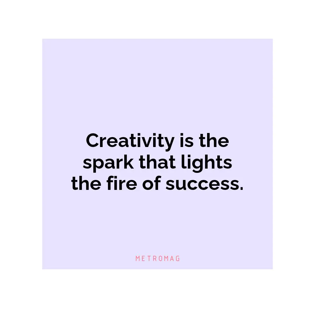 Creativity is the spark that lights the fire of success.