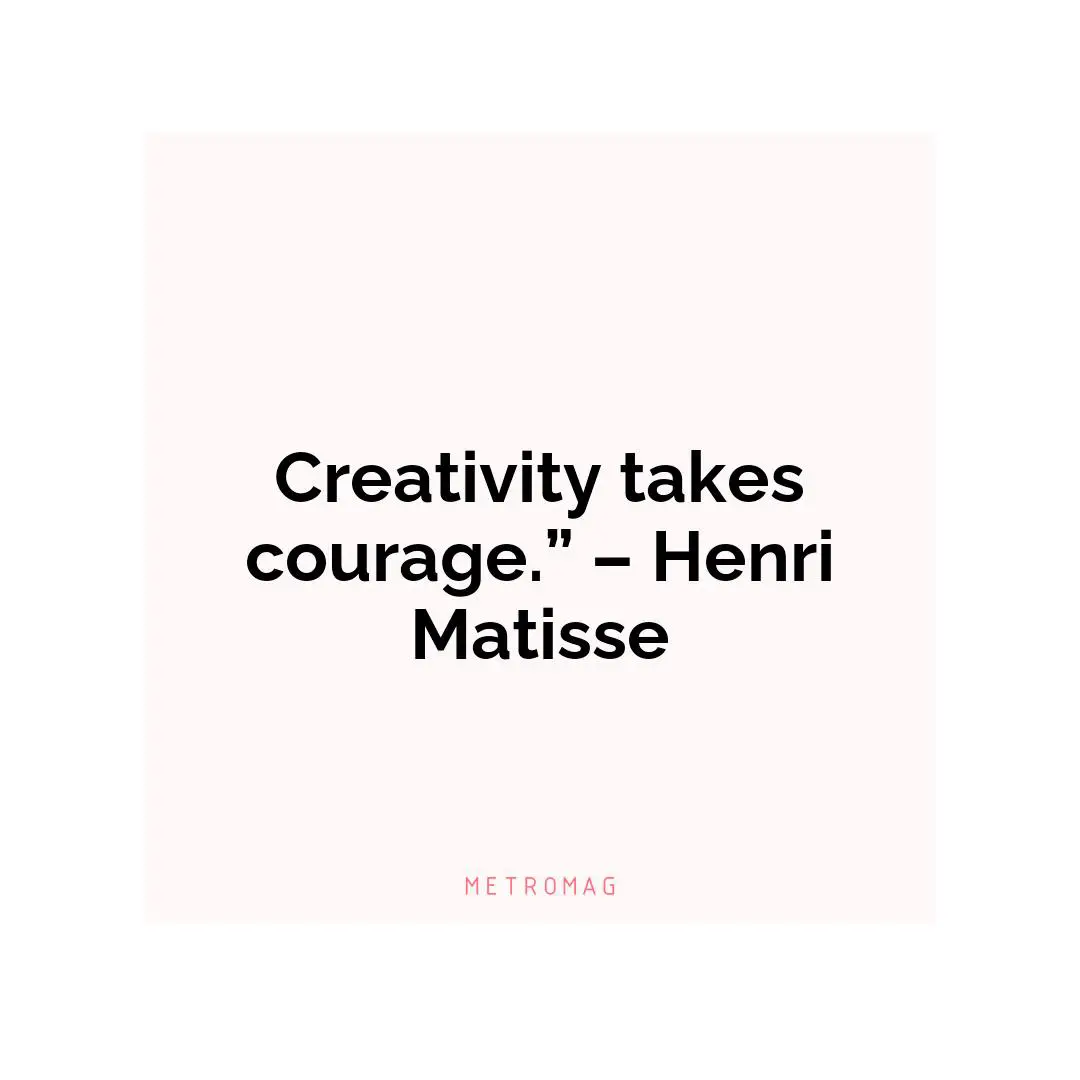 Creativity takes courage.” – Henri Matisse