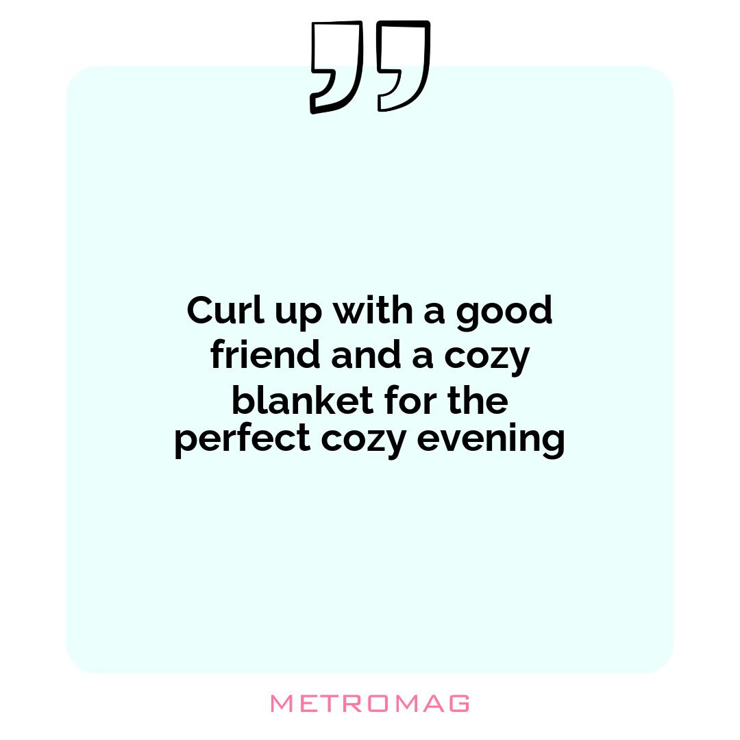 Curl up with a good friend and a cozy blanket for the perfect cozy evening