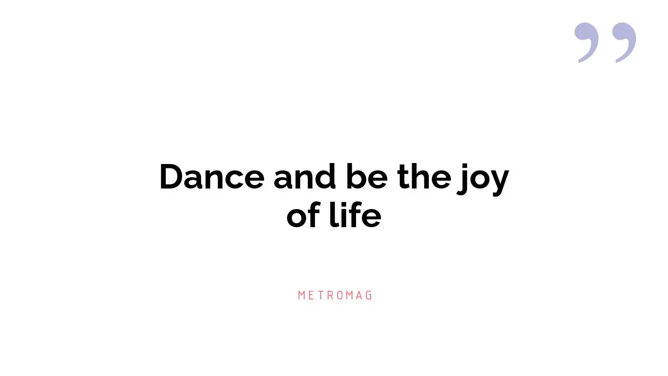 Dance and be the joy of life