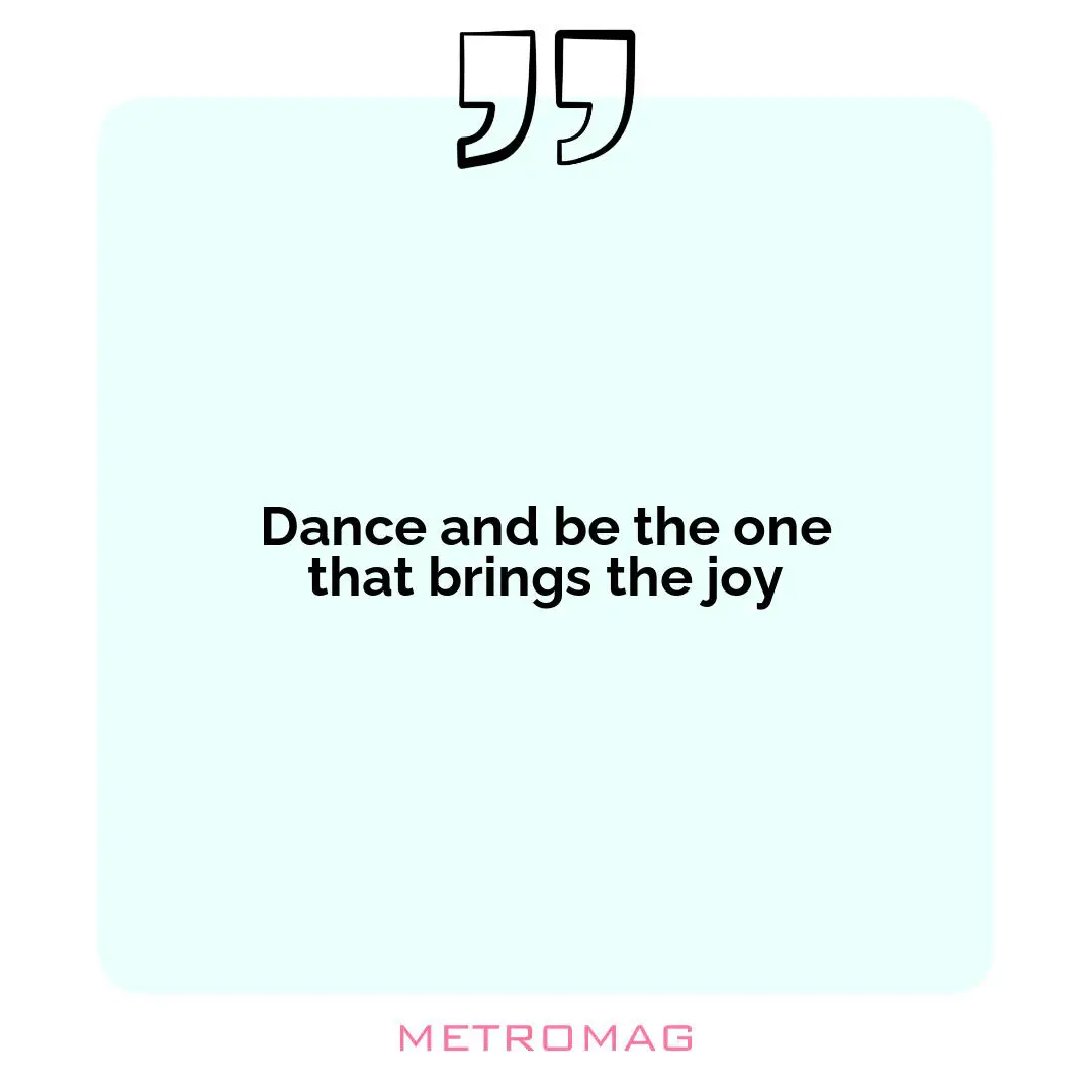 Dance and be the one that brings the joy