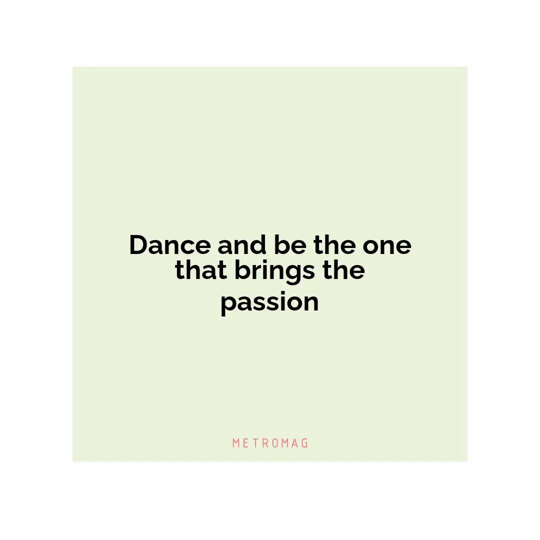 Dance and be the one that brings the passion