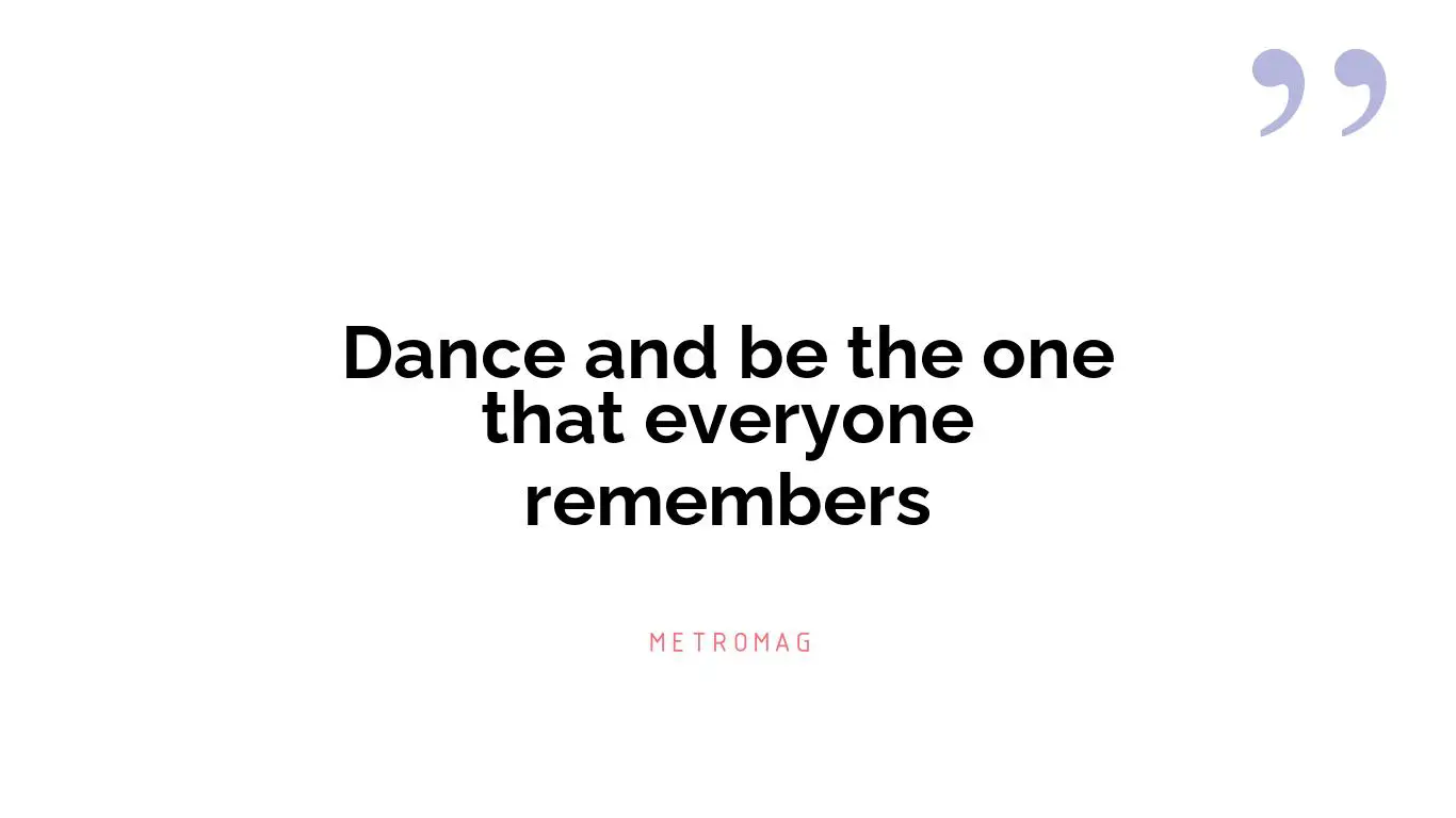 Dance and be the one that everyone remembers